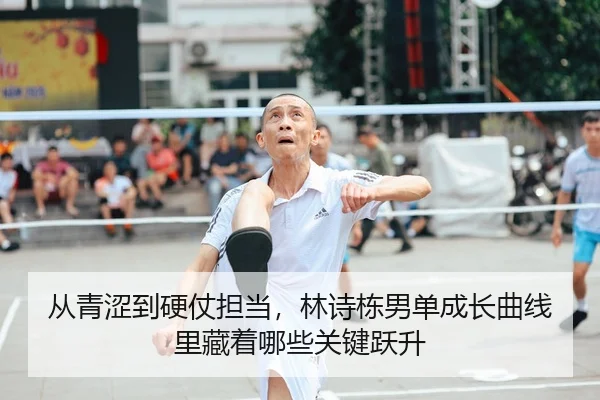 从青涩到硬仗担当，林诗栋男单成长曲线里藏着哪些关键跃升