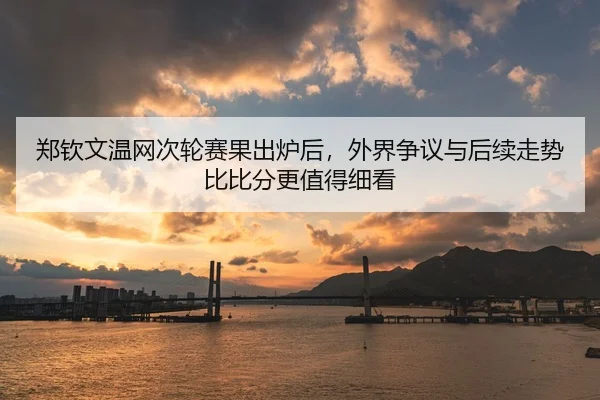 郑钦文温网次轮赛果出炉后，外界争议与后续走势比比分更值得细看 | Kaiyun
