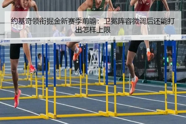 约基奇领衔掘金新赛季前瞻：卫冕阵容微调后还能打出怎样上限 | Kaiyun